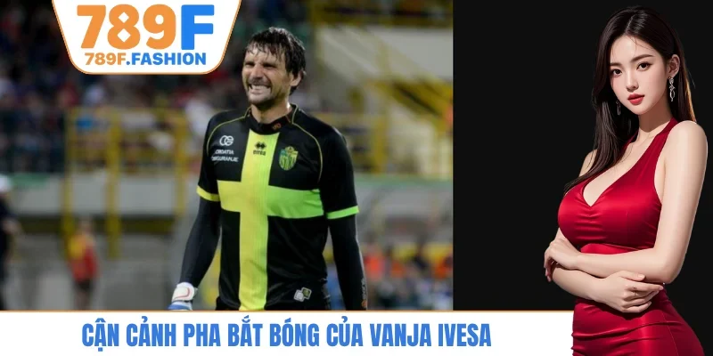 Cận cảnh pha bắt bóng của Vanja Ivesa